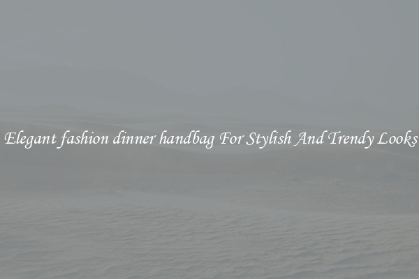 Elegant fashion dinner handbag For Stylish And Trendy Looks