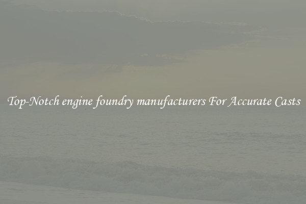 Top-Notch engine foundry manufacturers For Accurate Casts