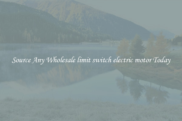 Source Any Wholesale limit switch electric motor Today