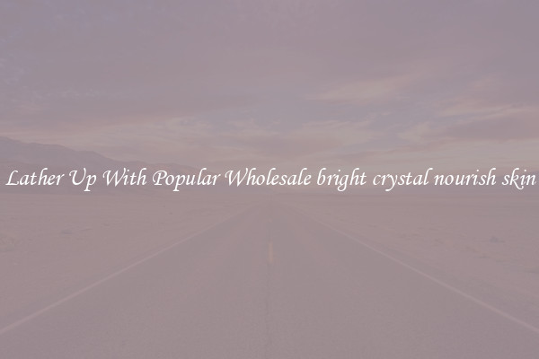 Lather Up With Popular Wholesale bright crystal nourish skin