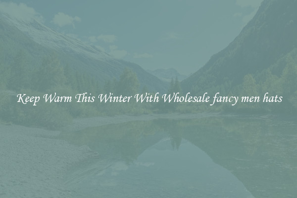 Keep Warm This Winter With Wholesale fancy men hats