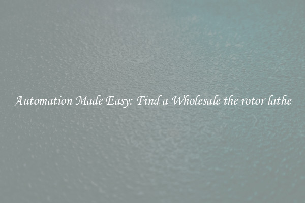  Automation Made Easy: Find a Wholesale the rotor lathe 