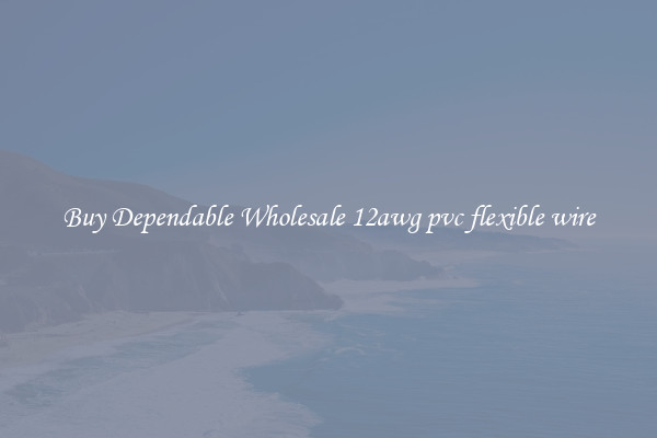 Buy Dependable Wholesale 12awg pvc flexible wire