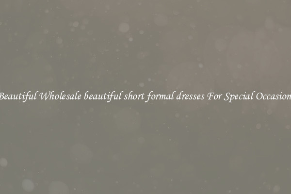 Beautiful Wholesale beautiful short formal dresses For Special Occasions