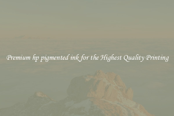 Premium hp pigmented ink for the Highest Quality Printing