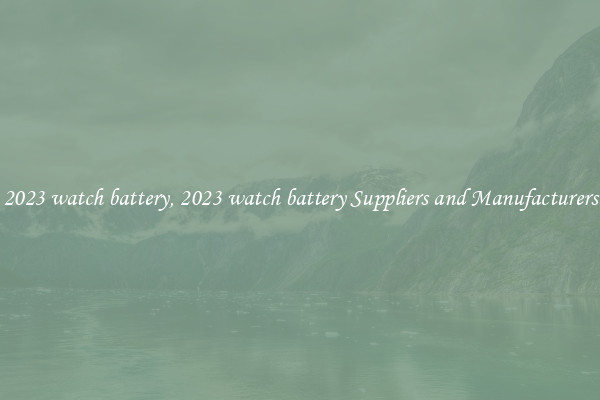 2023 watch battery, 2023 watch battery Suppliers and Manufacturers