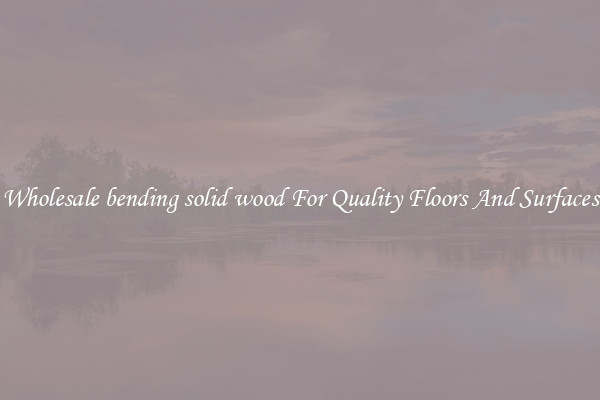 Wholesale bending solid wood For Quality Floors And Surfaces