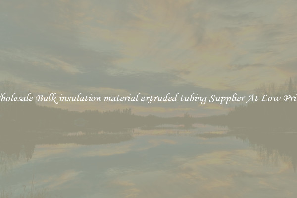 Wholesale Bulk insulation material extruded tubing Supplier At Low Prices