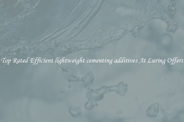 Top Rated Efficient lightweight cementing additives At Luring Offers