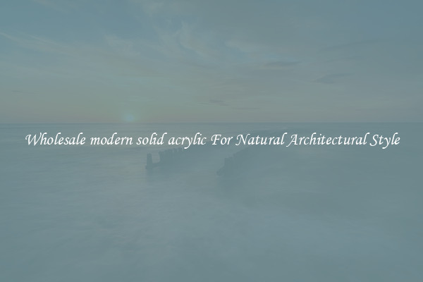 Wholesale modern solid acrylic For Natural Architectural Style