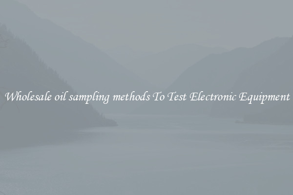 Wholesale oil sampling methods To Test Electronic Equipment
