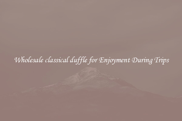 Wholesale classical duffle for Enjoyment During Trips