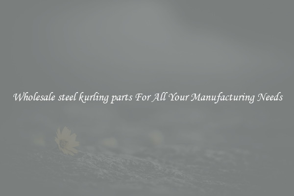 Wholesale steel kurling parts For All Your Manufacturing Needs