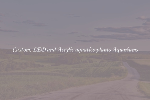 Custom, LED and Acrylic aquatics plants Aquariums