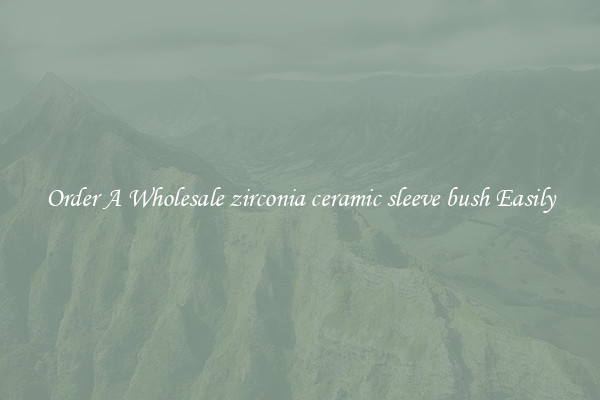 Order A Wholesale zirconia ceramic sleeve bush Easily