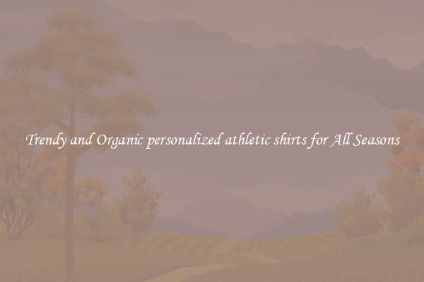 Trendy and Organic personalized athletic shirts for All Seasons