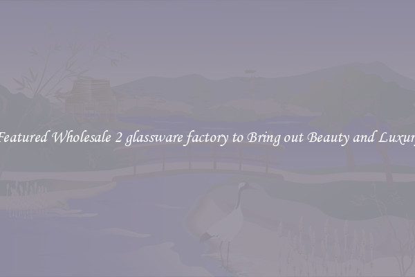 Featured Wholesale 2 glassware factory to Bring out Beauty and Luxury