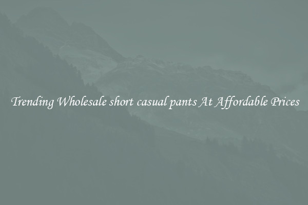 Trending Wholesale short casual pants At Affordable Prices