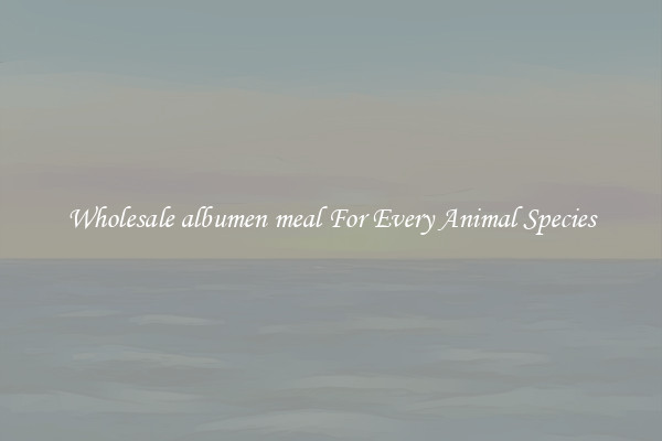 Wholesale albumen meal For Every Animal Species