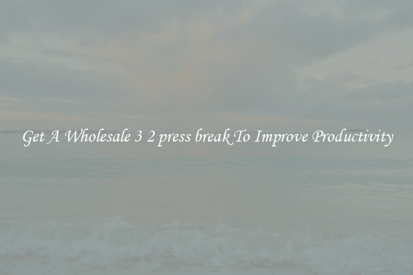 Get A Wholesale 3 2 press break To Improve Productivity