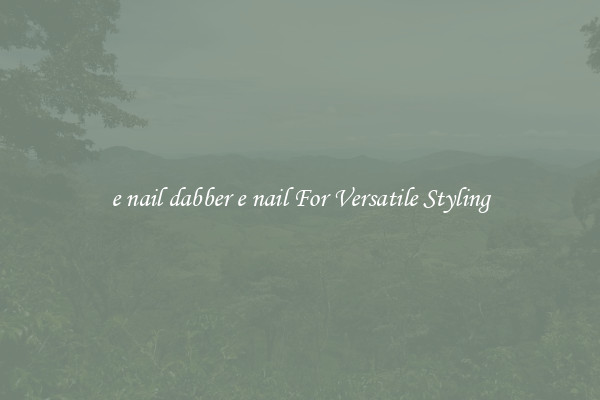 e nail dabber e nail For Versatile Styling