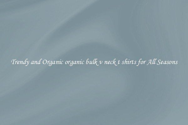 Trendy and Organic organic bulk v neck t shirts for All Seasons
