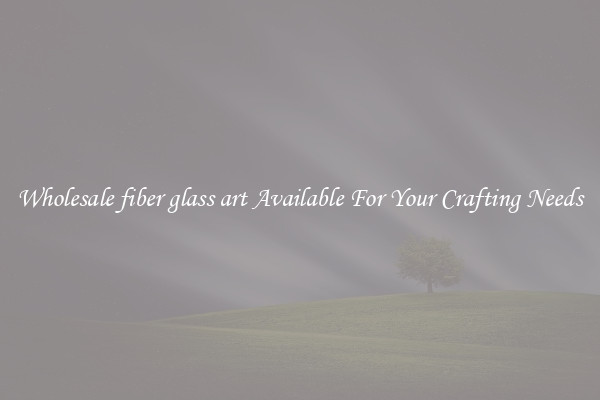Wholesale fiber glass art Available For Your Crafting Needs