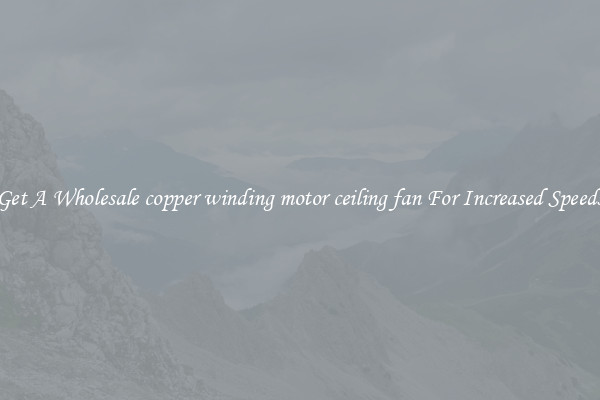 Get A Wholesale copper winding motor ceiling fan For Increased Speeds