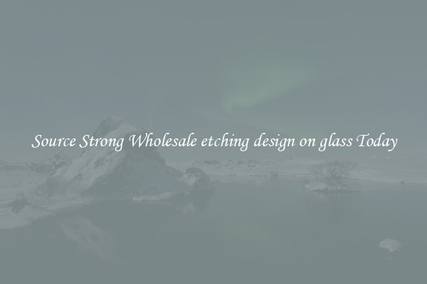 Source Strong Wholesale etching design on glass Today