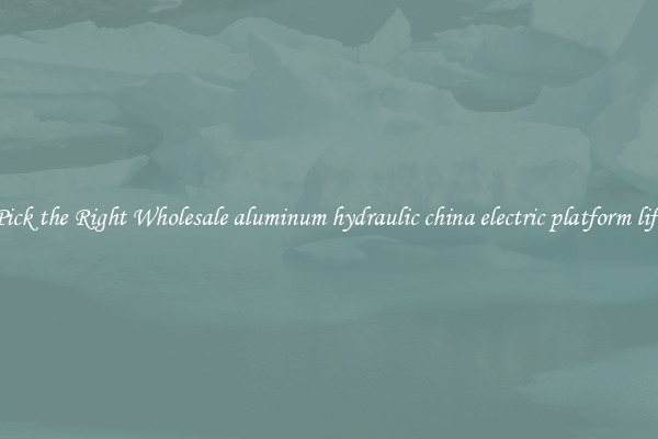 Pick the Right Wholesale aluminum hydraulic china electric platform lift