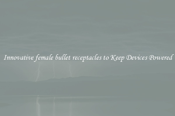 Innovative female bullet receptacles to Keep Devices Powered