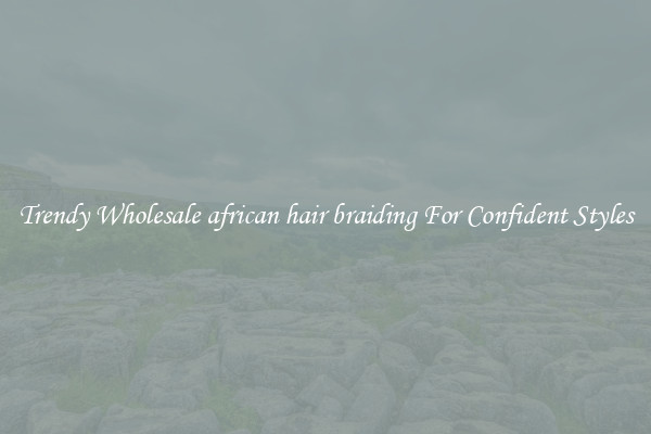 Trendy Wholesale african hair braiding For Confident Styles