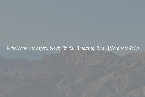 Wholesale car safety block At An Amazing And Affordable Price