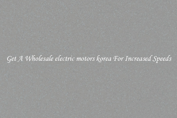 Get A Wholesale electric motors korea For Increased Speeds