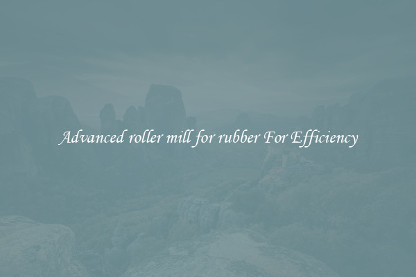 Advanced roller mill for rubber For Efficiency