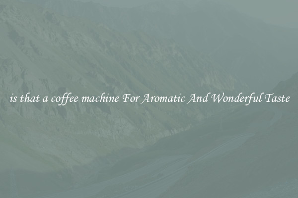 is that a coffee machine For Aromatic And Wonderful Taste