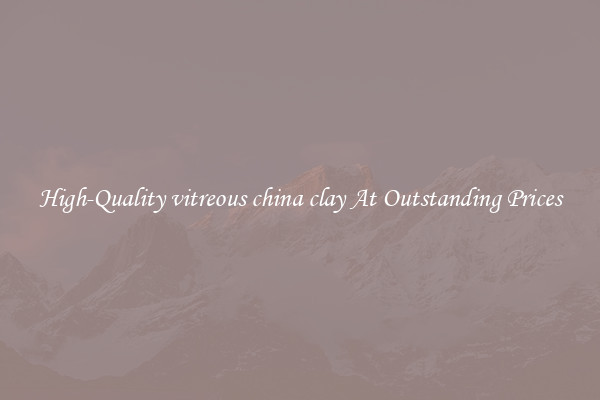 High-Quality vitreous china clay At Outstanding Prices