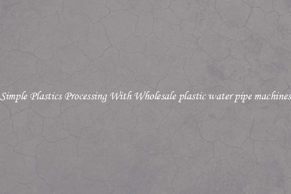 Simple Plastics Processing With Wholesale plastic water pipe machines