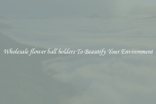 Wholesale flower ball holders To Beautify Your Environment