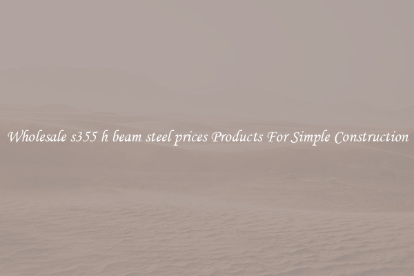 Wholesale s355 h beam steel prices Products For Simple Construction