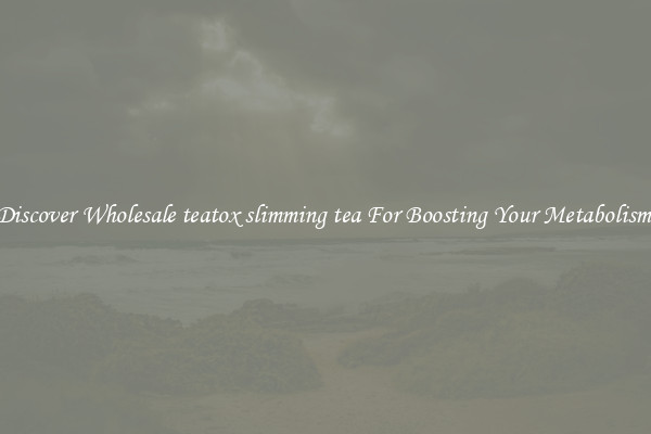 Discover Wholesale teatox slimming tea For Boosting Your Metabolism 